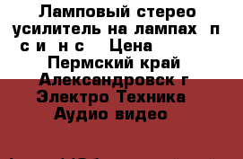 Ламповый стерео усилитель на лампах 6п3с и 6н9с. › Цена ­ 8 000 - Пермский край, Александровск г. Электро-Техника » Аудио-видео   